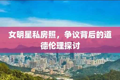 女明星私房照，爭議背后的道德倫理探討