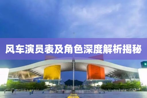 風車演員表及角色深度解析揭秘