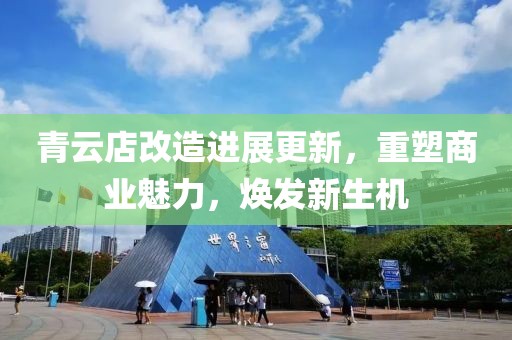 青云店改造進展更新，重塑商業(yè)魅力，煥發(fā)新生機
