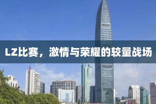 LZ比賽，激情與榮耀的較量戰(zhàn)場