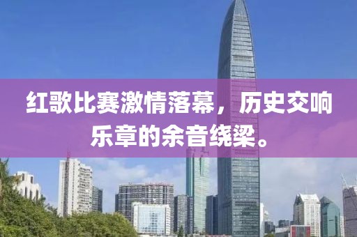 紅歌比賽激情落幕，歷史交響樂章的余音繞梁。