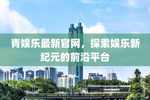青娛樂最新官網(wǎng)，探索娛樂新紀(jì)元的前沿平臺(tái)