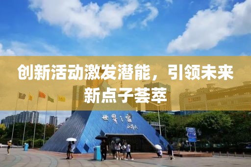 創(chuàng)新活動(dòng)激發(fā)潛能，引領(lǐng)未來(lái)新點(diǎn)子薈萃