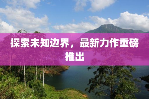 探索未知邊界，最新力作重磅推出