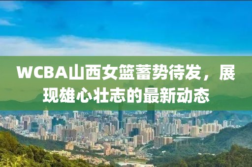 WCBA山西女籃蓄勢(shì)待發(fā)，展現(xiàn)雄心壯志的最新動(dòng)態(tài)