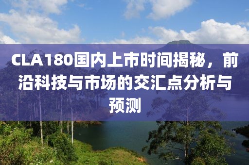 CLA180國內(nèi)上市時間揭秘，前沿科技與市場的交匯點分析與預(yù)測