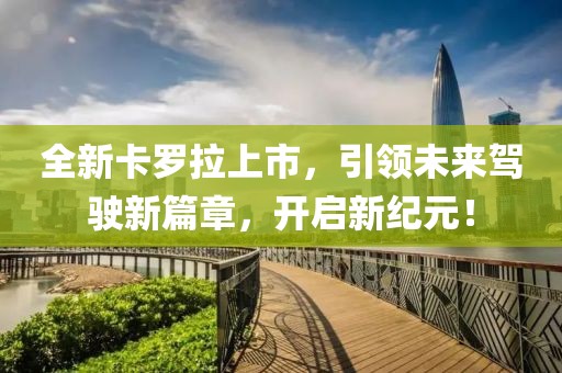 全新卡羅拉上市，引領(lǐng)未來駕駛新篇章，開啟新紀(jì)元！