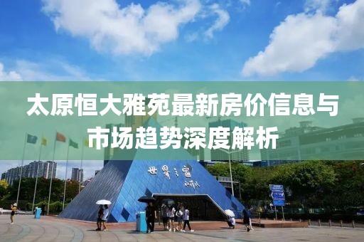 太原恒大雅苑最新房?jī)r(jià)信息與市場(chǎng)趨勢(shì)深度解析