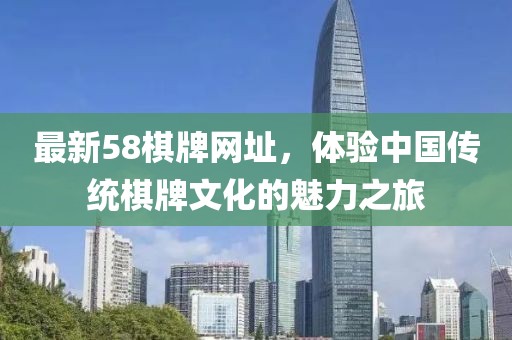 最新58棋牌網(wǎng)址，體驗(yàn)中國(guó)傳統(tǒng)棋牌文化的魅力之旅