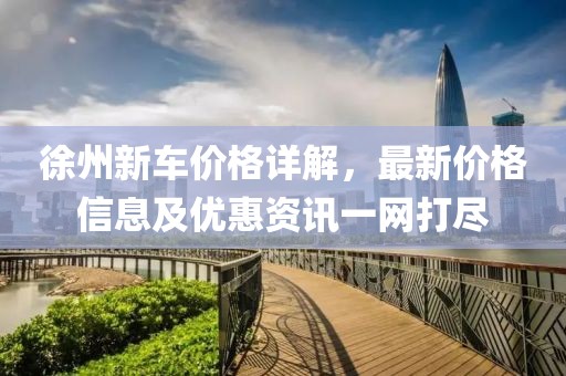 徐州新車(chē)價(jià)格詳解，最新價(jià)格信息及優(yōu)惠資訊一網(wǎng)打盡